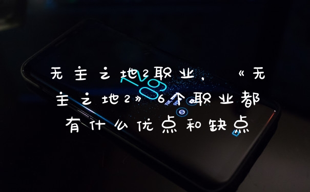 无主之地2职业，《无主之地2》6个职业都有什么优点和缺点