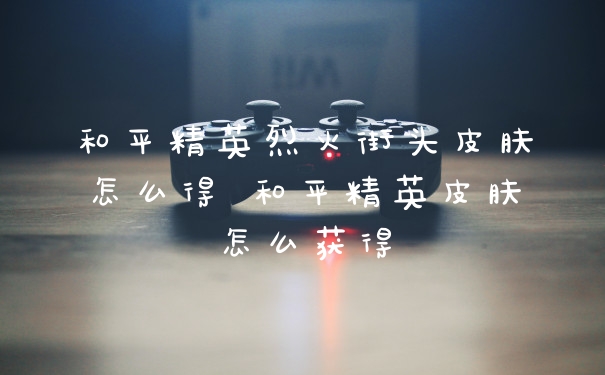和平精英烈火街头皮肤怎么得 和平精英皮肤怎么获得