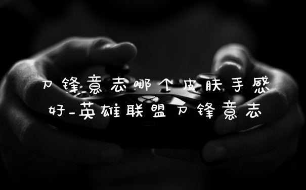 刀锋意志哪个皮肤手感好_英雄联盟刀锋意志