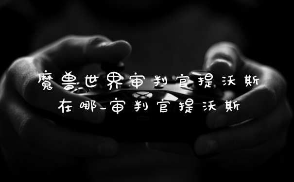 魔兽世界审判官提沃斯在哪_审判官提沃斯