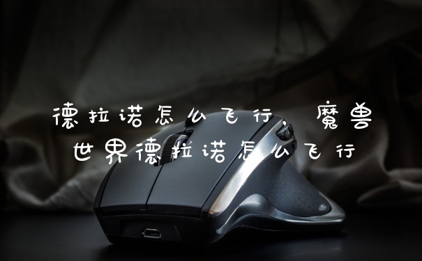 德拉诺怎么飞行，魔兽世界德拉诺怎么飞行