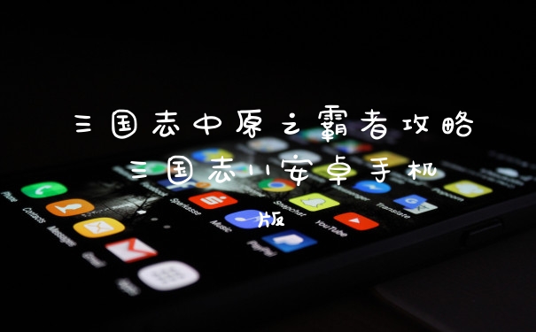 三国志中原之霸者攻略 三国志11安卓手机版