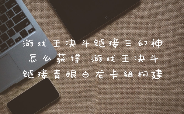 游戏王决斗链接三幻神怎么获得 游戏王决斗链接青眼白龙卡组构建
