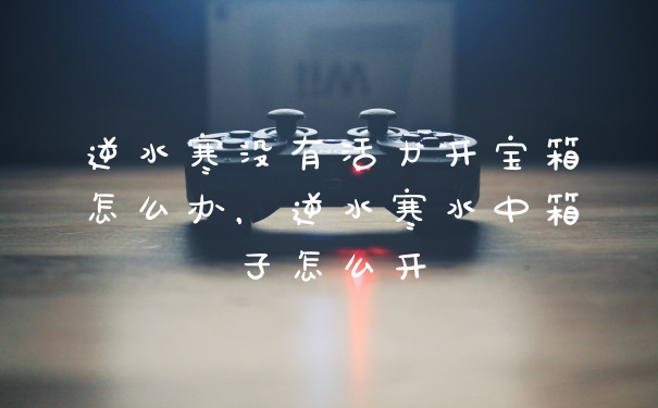 逆水寒没有活力开宝箱怎么办，逆水寒水中箱子怎么开