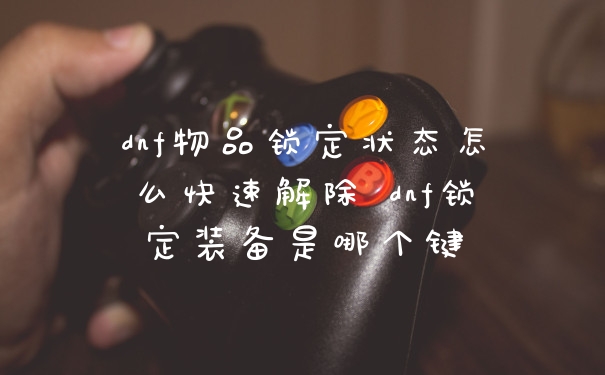 dnf物品锁定状态怎么快速解除 dnf锁定装备是哪个键