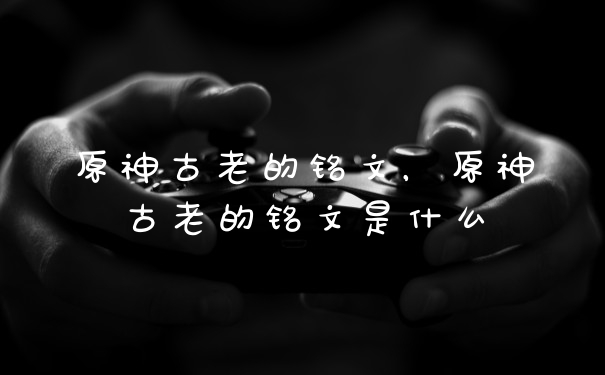 原神古老的铭文，原神古老的铭文是什么