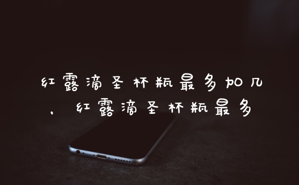 红露滴圣杯瓶最多加几，红露滴圣杯瓶最多