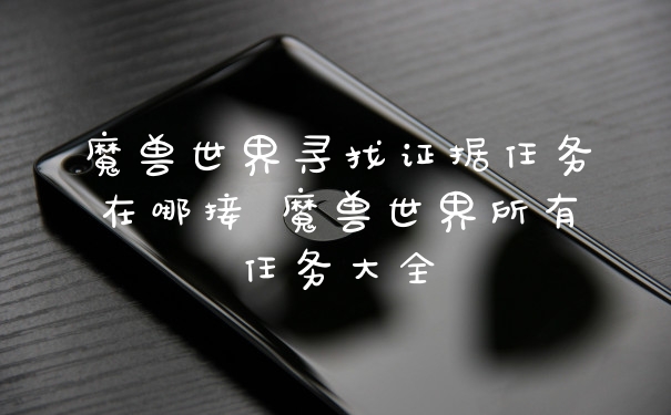 魔兽世界寻找证据任务在哪接 魔兽世界所有任务大全