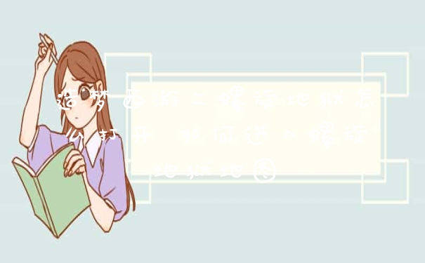 造梦西游二螺旋地狱怎么打开 如何进入螺旋地狱地图