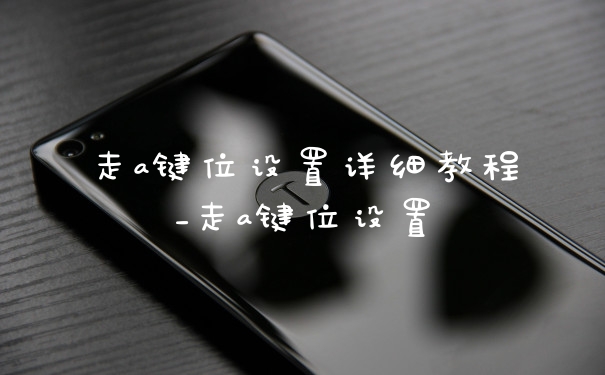 走a键位设置详细教程_走a键位设置