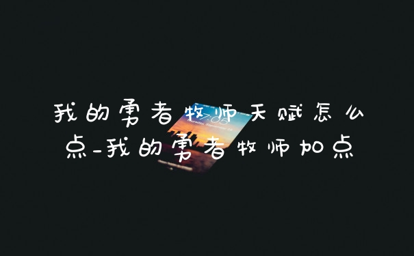我的勇者牧师天赋怎么点_我的勇者牧师加点