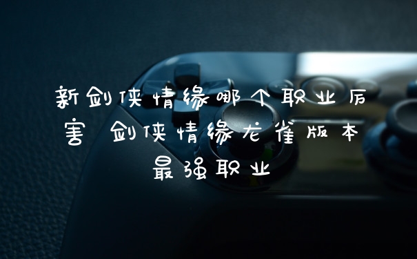 新剑侠情缘哪个职业厉害 剑侠情缘龙雀版本最强职业