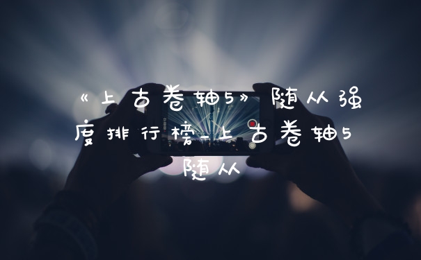 《上古卷轴5》随从强度排行榜_上古卷轴5随从