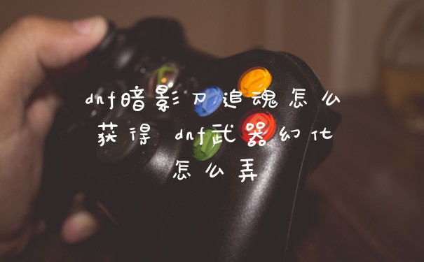 dnf暗影刀追魂怎么获得 dnf武器幻化怎么弄