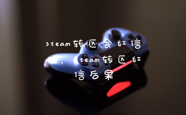 steam转区会红信吗，steam转区红信后果