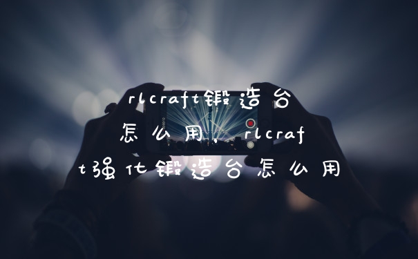 rlcraft锻造台怎么用，rlcraft强化锻造台怎么用