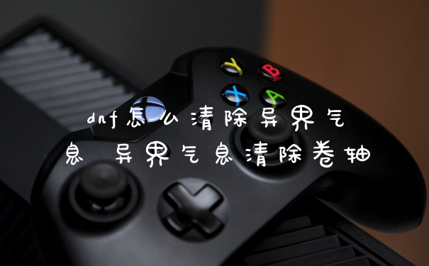 dnf怎么清除异界气息 异界气息清除卷轴