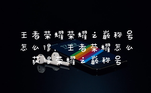 王者荣耀荣耀之巅称号怎么得，王者荣耀怎么获得荣耀之巅称号