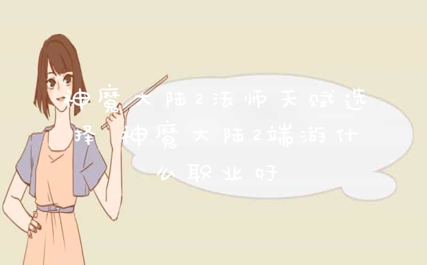 神魔大陆2法师天赋选择 神魔大陆2端游什么职业好