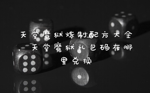 天堂魔狱炼制配方大全，天堂魔狱礼包码在哪里兑换