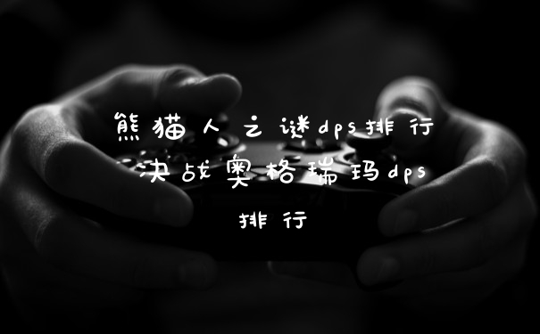 熊猫人之谜dps排行 决战奥格瑞玛dps排行