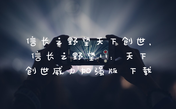 信长之野望天下创世，信长之野望11：天下创世威力加强版 下载
