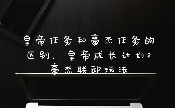 皇帝任务和豪杰任务的区别,皇帝成长计划2豪杰联动玩法