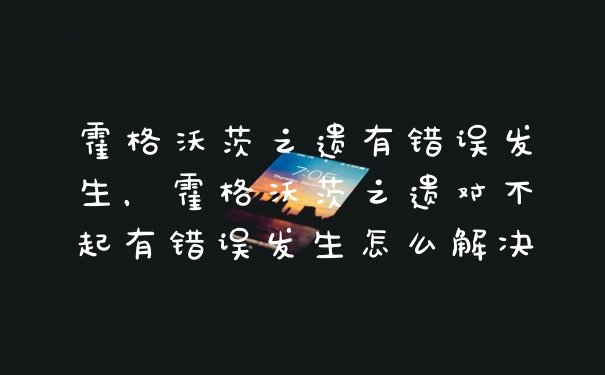 霍格沃茨之遗有错误发生，霍格沃茨之遗对不起有错误发生怎么解决