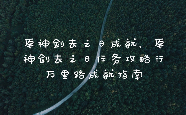 原神剑去之日成就，原神剑去之日任务攻略行万里路成就指南