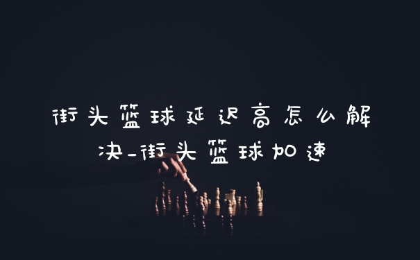 街头篮球延迟高怎么解决_街头篮球加速