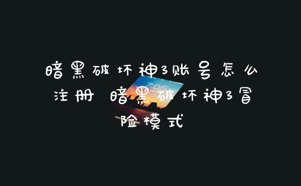 暗黑破坏神3账号怎么注册 暗黑破坏神3冒险模式