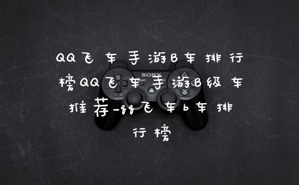 QQ飞车手游B车排行榜QQ飞车手游B级车推荐_qq飞车b车排行榜