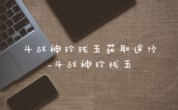 斗战神玲珑玉获取途径_斗战神玲珑玉