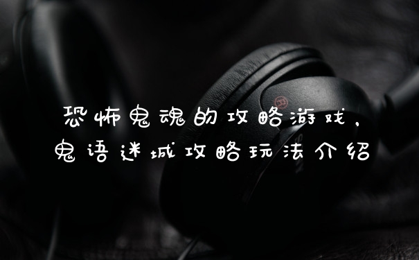 恐怖鬼魂的攻略游戏，鬼语迷城攻略玩法介绍