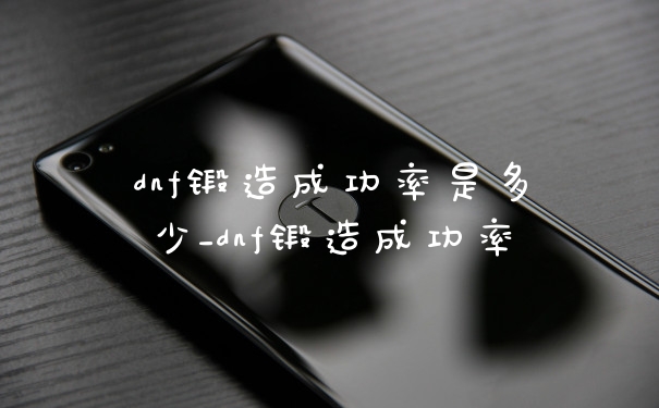 dnf锻造成功率是多少_dnf锻造成功率