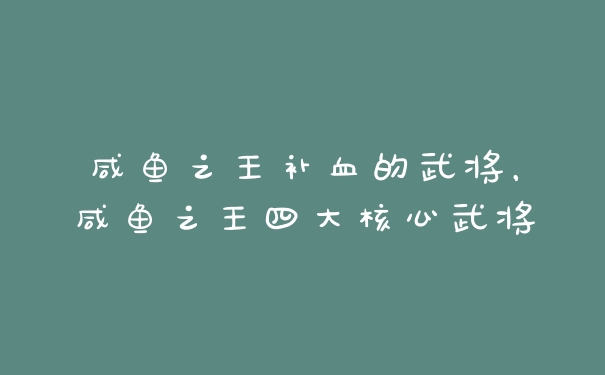咸鱼之王补血的武将，咸鱼之王四大核心武将