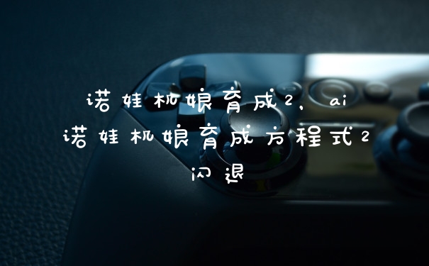诺娃机娘育成2，ai诺娃机娘育成方程式2闪退
