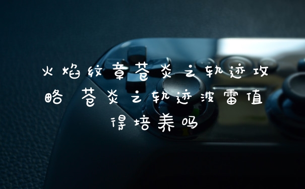 火焰纹章苍炎之轨迹攻略 苍炎之轨迹波雷值得培养吗