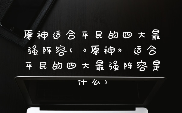原神适合平民的四大最强阵容(《原神》适合平民的四大最强阵容是什么)