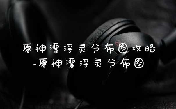 原神漂浮灵分布图攻略_原神漂浮灵分布图