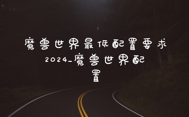 魔兽世界最低配置要求2024_魔兽世界配置