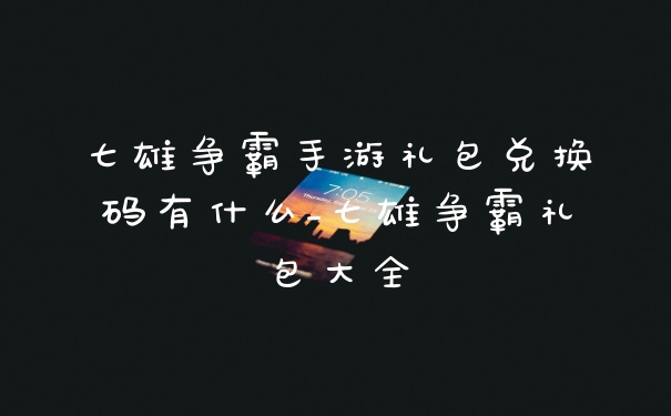 七雄争霸手游礼包兑换码有什么_七雄争霸礼包大全