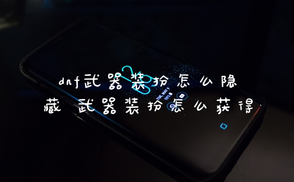 dnf武器装扮怎么隐藏 武器装扮怎么获得