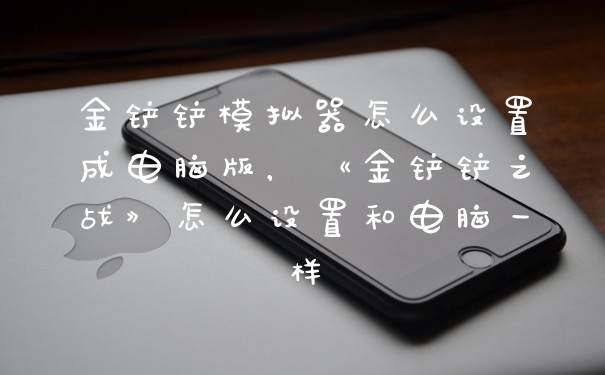 金铲铲模拟器怎么设置成电脑版，《金铲铲之战》怎么设置和电脑一样