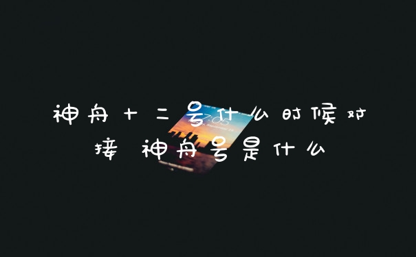 神舟十二号什么时候对接 神舟号是什么