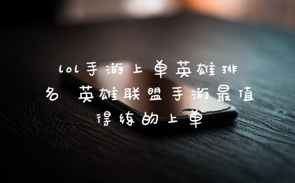 lol手游上单英雄排名 英雄联盟手游最值得练的上单