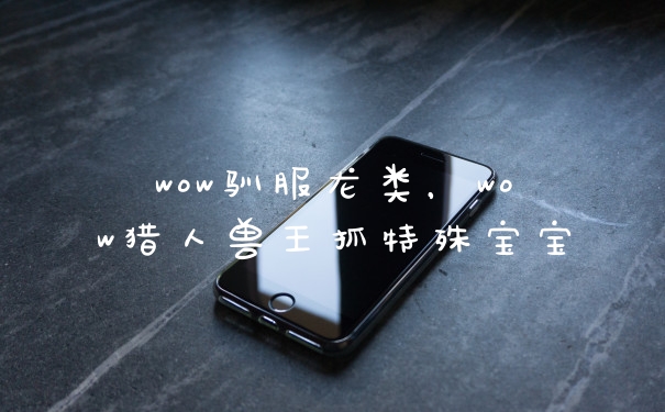 wow驯服龙类，wow猎人兽王抓特殊宝宝
