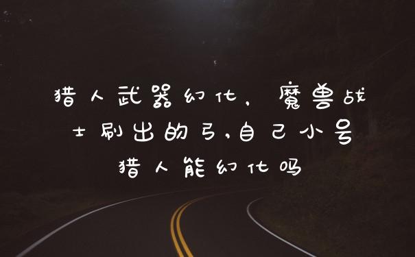 猎人武器幻化，魔兽战士刷出的弓,自己小号猎人能幻化吗