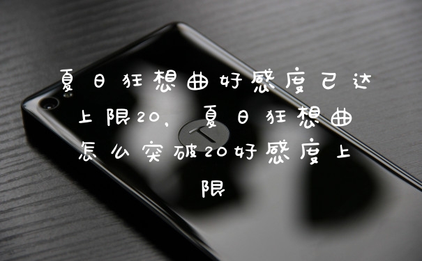夏日狂想曲好感度已达上限20，夏日狂想曲怎么突破20好感度上限