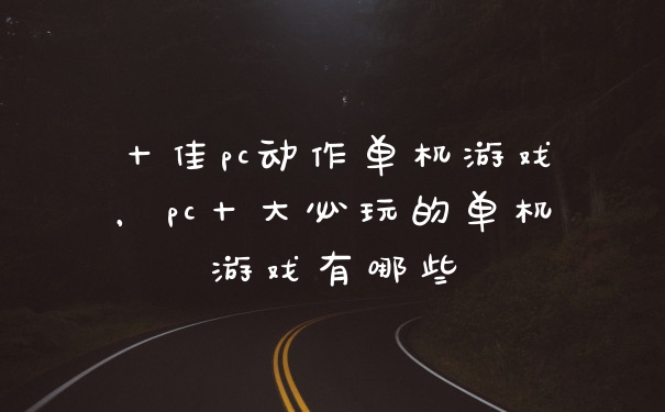 十佳pc动作单机游戏，pc十大必玩的单机游戏有哪些
